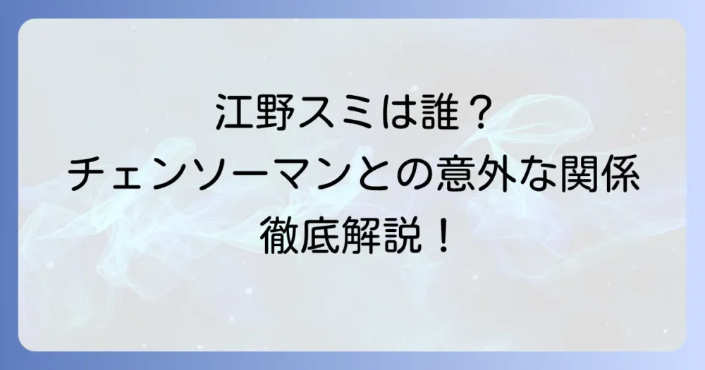 江野スミはチェンソーマンの登場人物？漫画家・江野朱美の作品との関連性を徹底解説