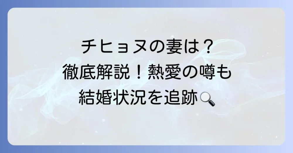 チヒョヌの妻は誰？結婚状況と現在のパートナーについて徹底解説！