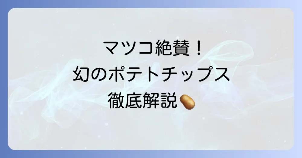 深川油脂ポテトチップスはマツコも絶賛！美味しさの秘密と購入方法を徹底解説