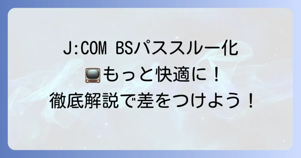 J:COMのBSパススルー化でテレビ視聴が快適になる方法を徹底解説