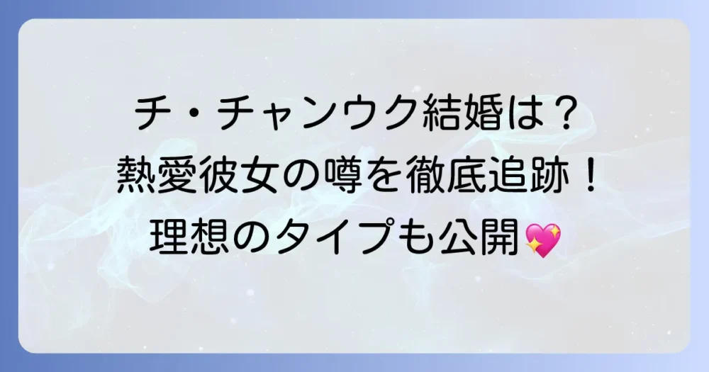チ・チャンウクは結婚している？熱愛彼女の噂や理想のタイプ・結婚観を徹底解説！