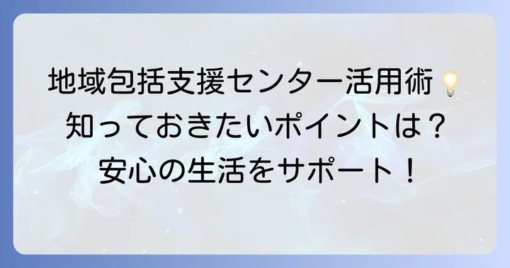 地域包括支援センターを上手に活用するための情報