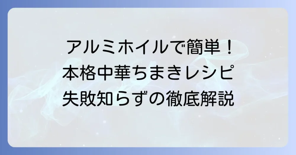 アルミホイルで人気の中華ちまきレシピ!失敗しない簡単作り方を徹底解説