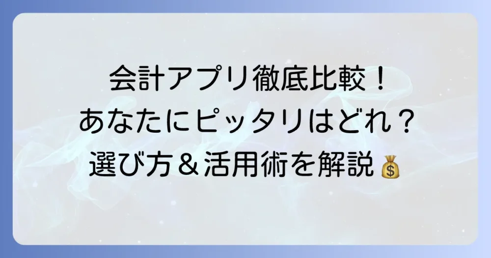 ちまたの会計アプリを徹底比較！あなたにぴったりの選び方と活用術
