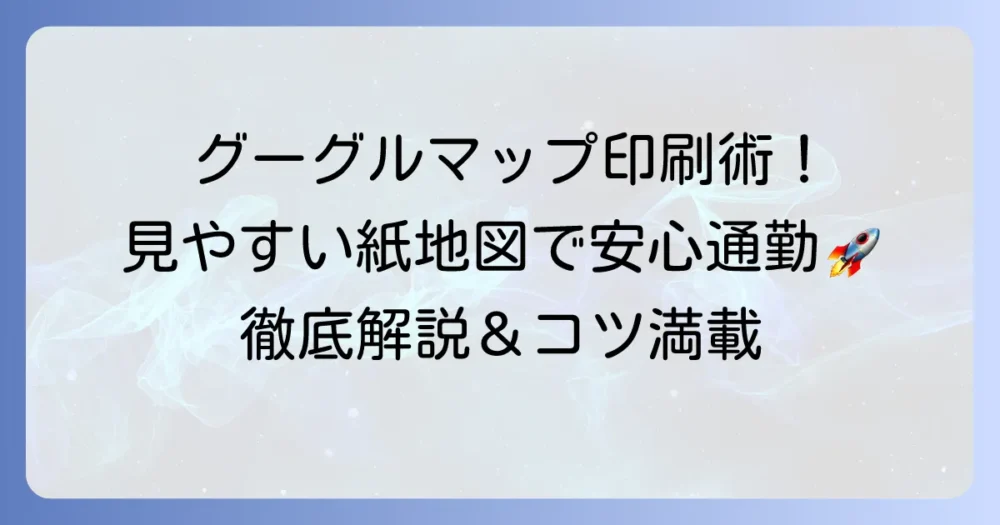 グーグルマップで通勤経路を印刷する徹底解説！見やすい紙地図を手に入れる方法