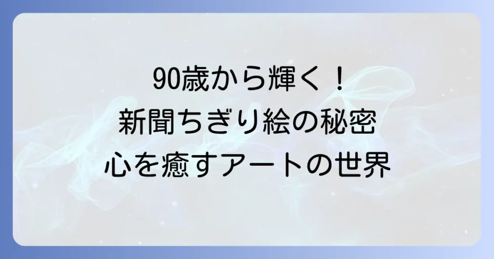 せつさんのちぎり絵の魅力と始め方!90歳から輝く新聞アートの秘密を徹底解説