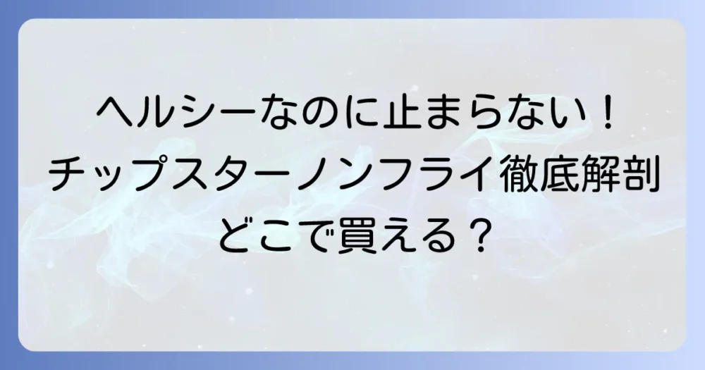 チップスターノンフライを徹底解説！ヘルシーなのに美味しい秘密とどこで買える？