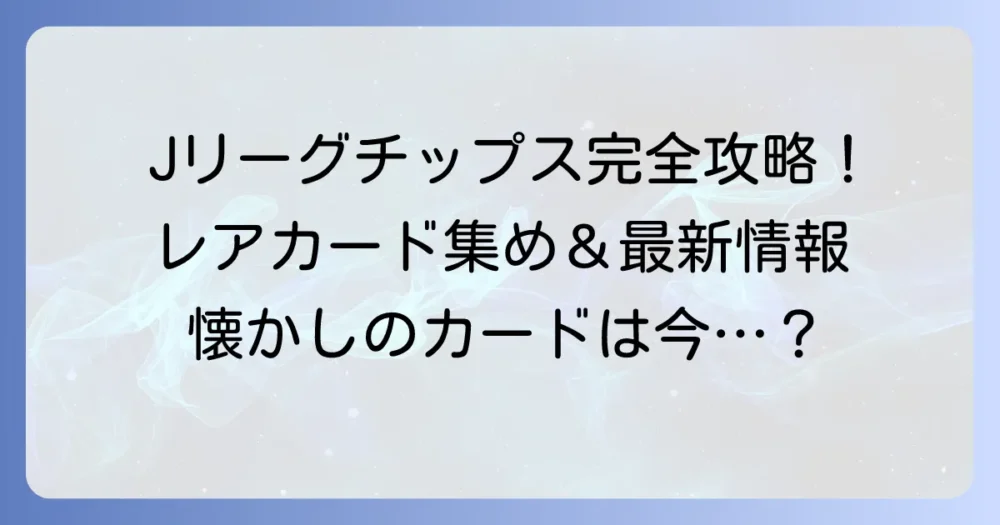Jリーグチップスを徹底解説！最新情報からレアカードの集め方まで