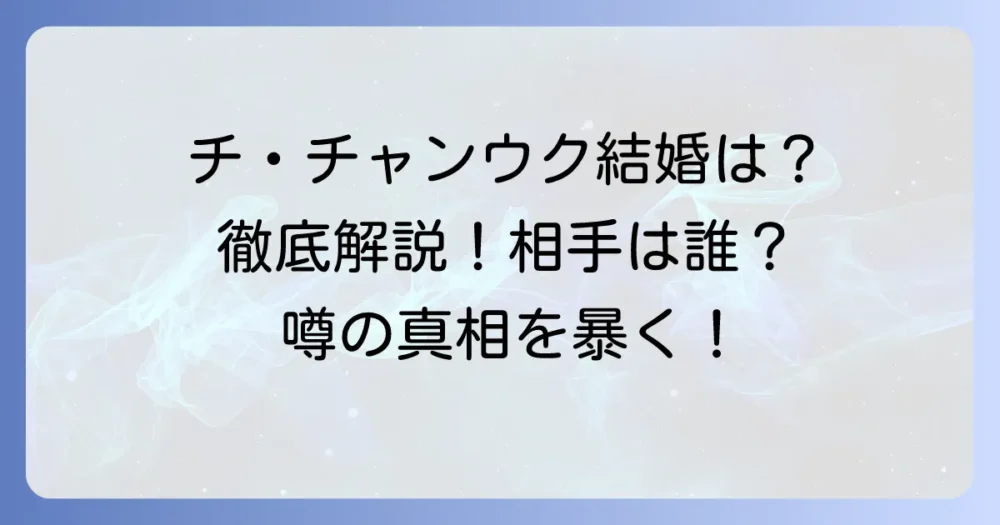チ・チャンウクの結婚は本当？結婚相手や熱愛の噂、理想のタイプを徹底解説！