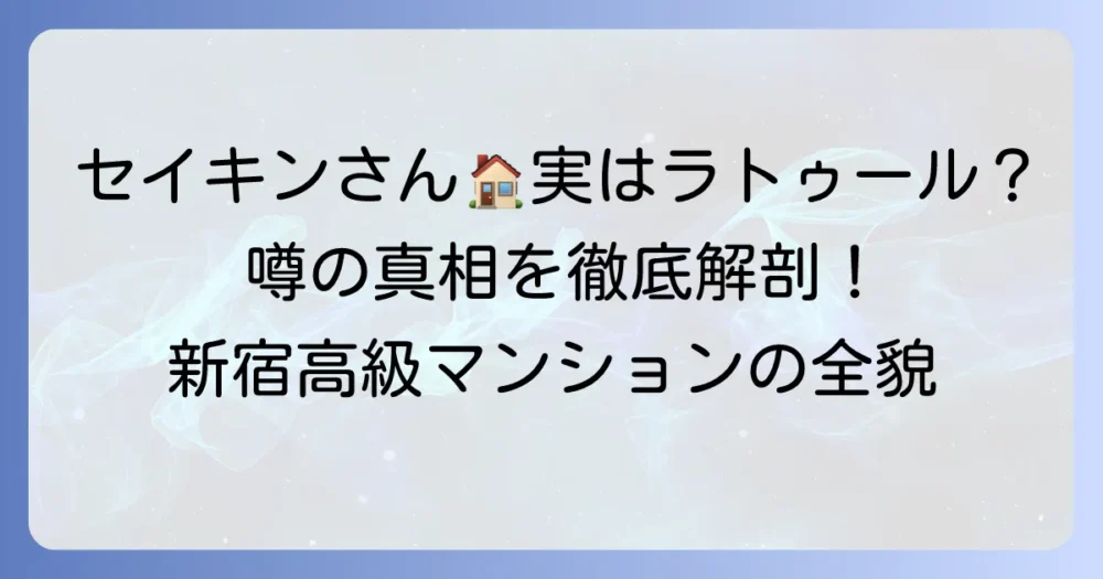 ラトゥール新宿はセイキンさんの自宅の噂は本当？高級賃貸マンションの魅力と実態を徹底解説