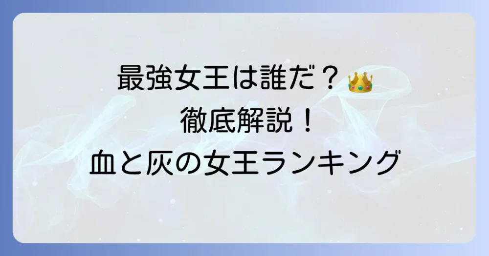 血と灰の女王の強さランキングを徹底解説！最強の女王は誰？
