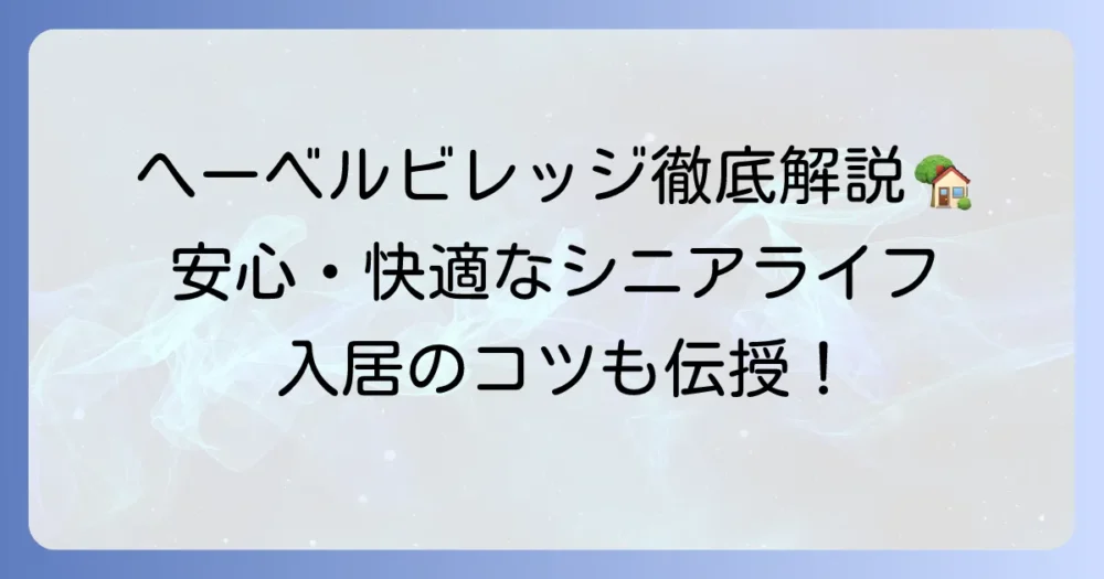 へーベルビレッジとは？その特徴や費用、入居のコツを徹底解説