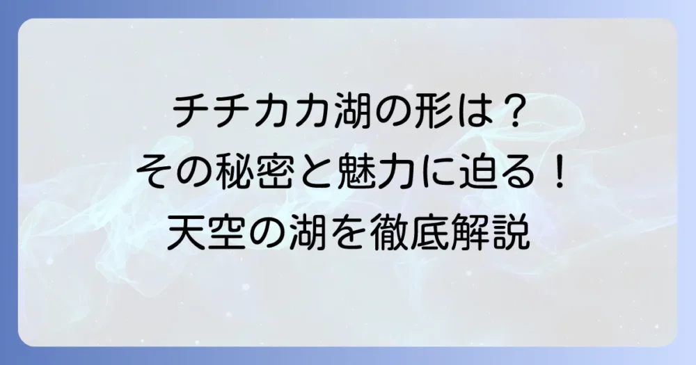 チチカカ湖の形はどんな？その特徴と魅力を徹底解説