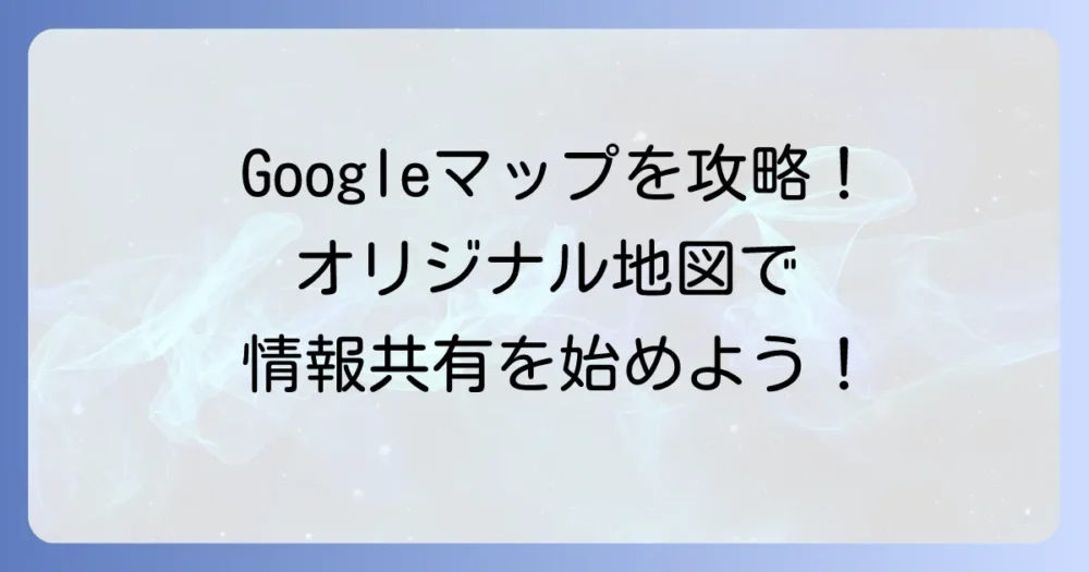 Googleマップマイマップの作り方徹底解説！オリジナル地図で情報共有