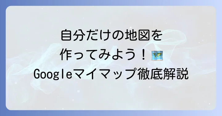 Googleマイマップとは？自分だけの地図を作成する基本