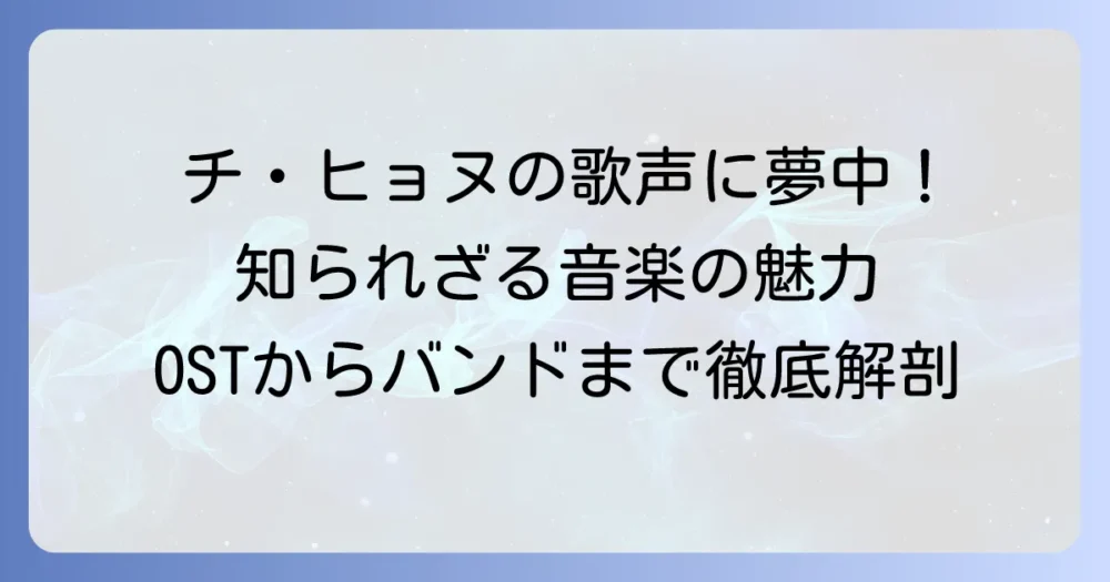 チ・ヒョヌの心に響く名曲を徹底解説！ドラマOSTからバンド活動まで