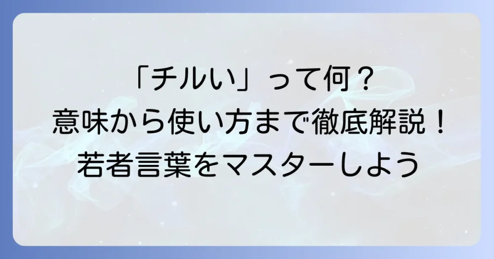 「チルい」とはどういう意味？若者言葉の語源から使い方まで徹底解説！