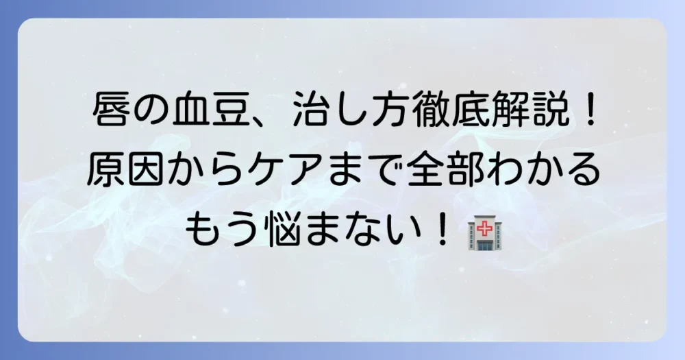 唇の血豆の治し方を徹底解説！原因と自分でできるケア、病院受診の目安