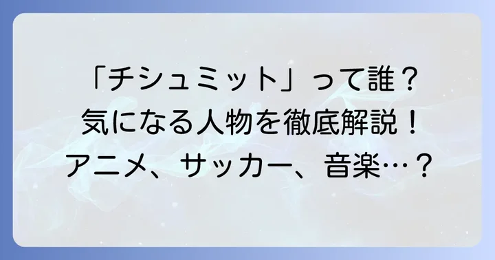 「チシュミット」とは誰のこと？複数の可能性を解説