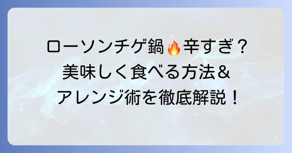 ローソンチゲ鍋が辛すぎると感じたら！美味しく食べる方法とアレンジ術