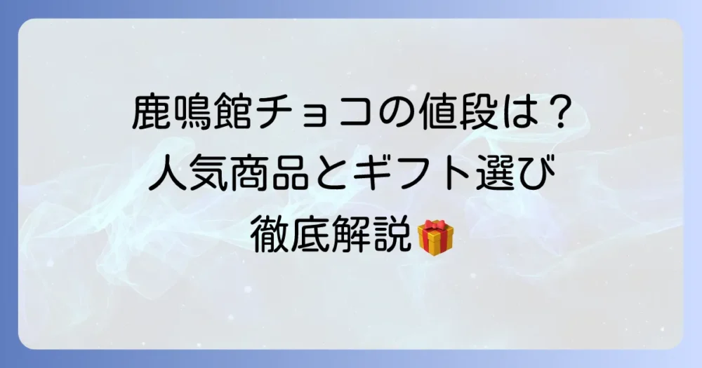 鹿鳴館チョコレートの値段は？人気商品の価格帯とギフトにおすすめの理由を徹底解説