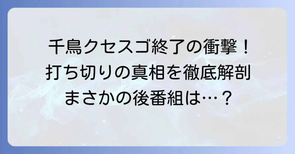 千鳥のクセスゴ終了理由とは?打ち切りの真相と番組の歴史を徹底解説