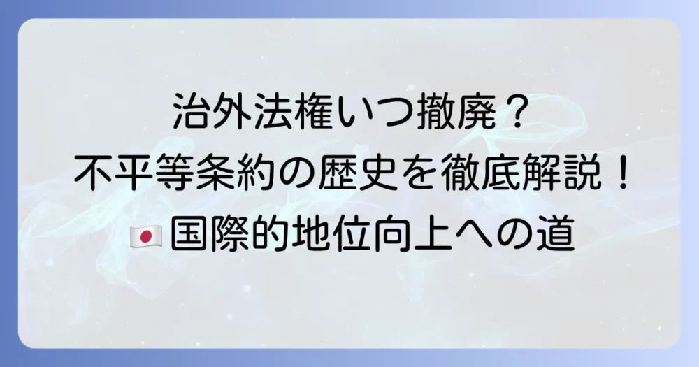 治外法権撤廃はいつ?不平等条約改正の歴史と日本の国際的地位向上を徹底解説