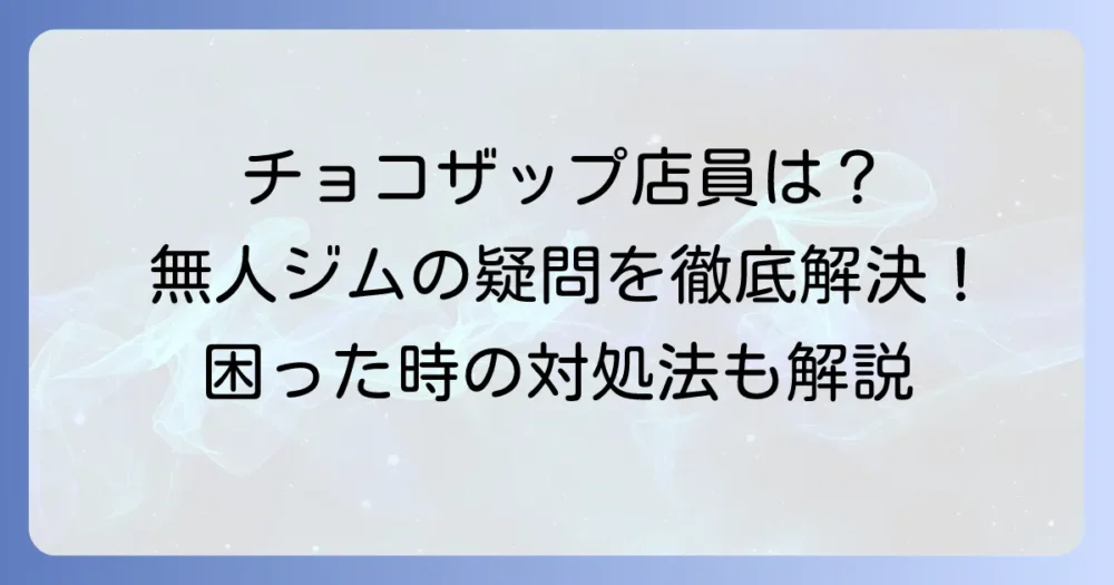 チョコザップに店員はいる？無人店舗の疑問と困った時の対処法を徹底解説