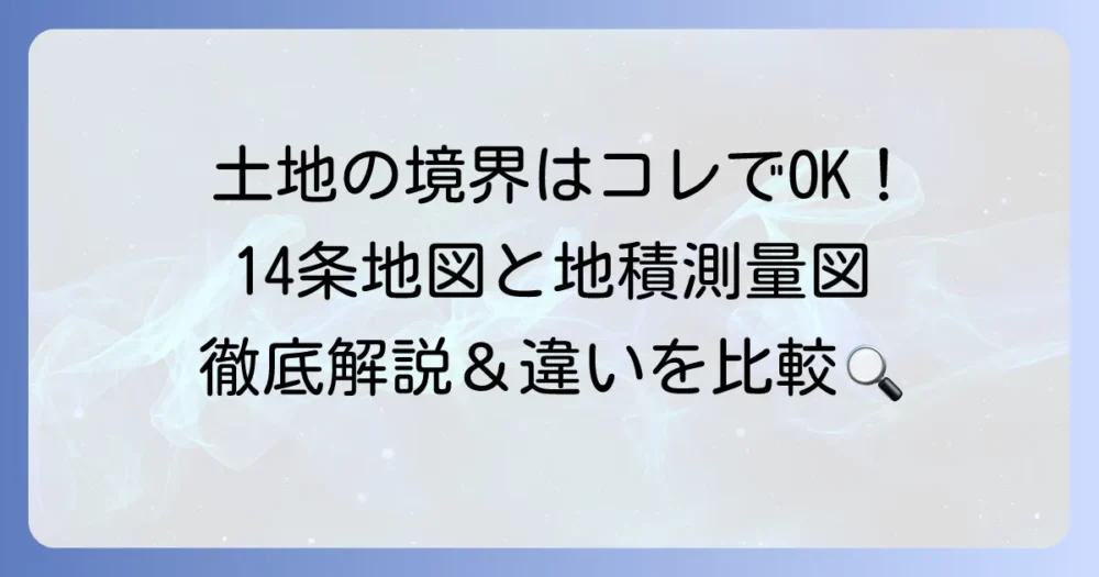 14条地図と地積測量図の違いを徹底解説！土地の境界を正確に知る方法