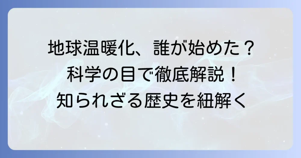 地球温暖化の「言い出しっぺ」は誰？科学的発見の歴史を徹底解説