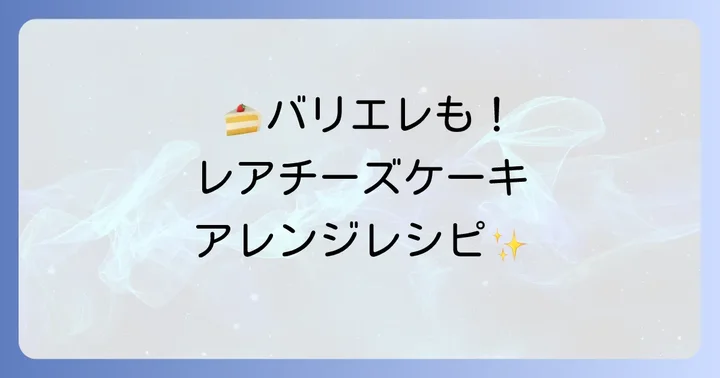 レアチーズケーキのアレンジレシピとバリエーション