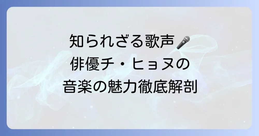 チ・ヒョヌの歌声の魅力徹底解説！俳優としての顔と歌手としての軌跡
