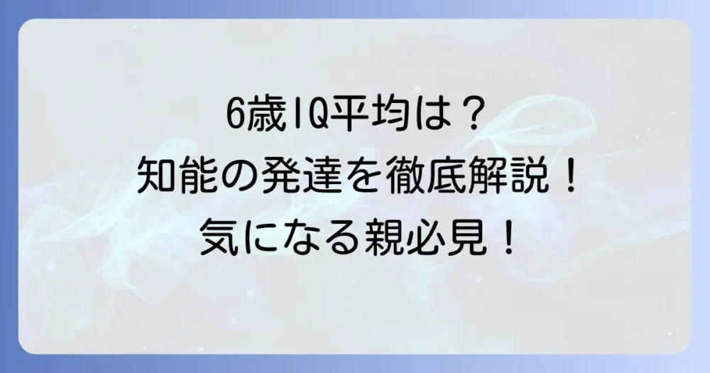 6歳児のIQ平均はどのくらい？子どもの知能指数と発達を徹底解説