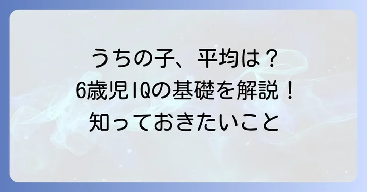 6歳児のIQ平均値とは？知能指数の基本を理解しよう
