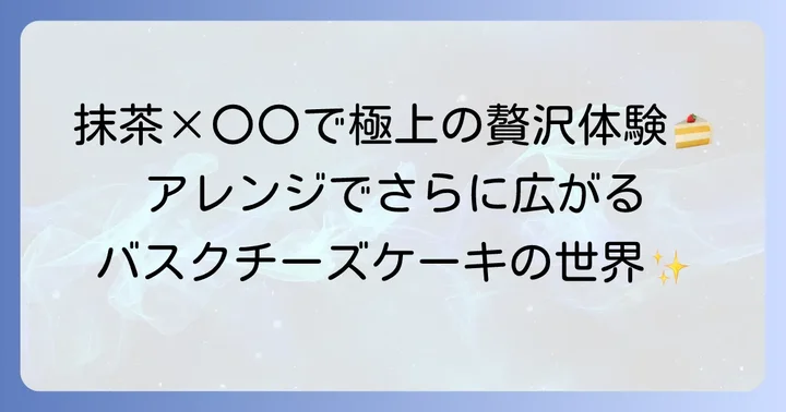 濃い抹茶バスクチーズケーキをさらに楽しむアレンジ