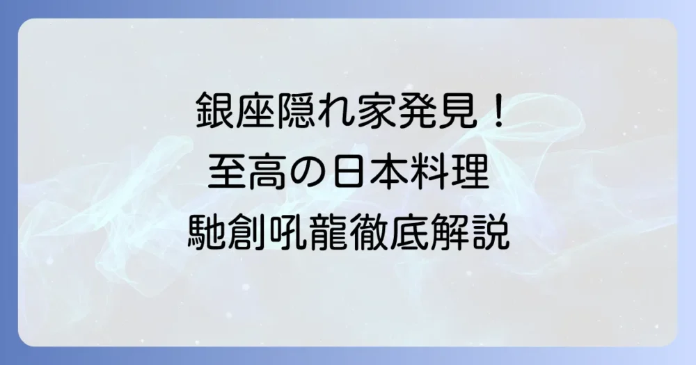 銀座の隠れ家「馳創吼龍」：予約からこだわりまで徹底解説