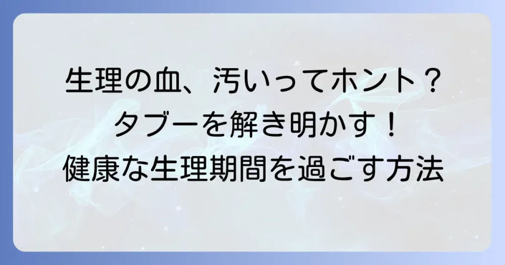 生理の血は本当に汚いのか？誤解を解き明かし、健康な生理期間を過ごす方法