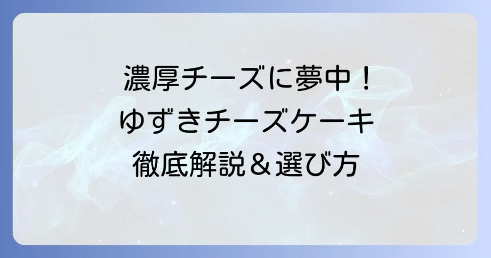 ゆずきチーズケーキの魅力を徹底解説！種類や購入方法、口コミまで