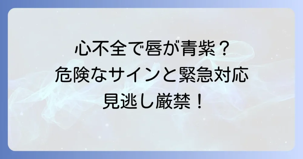 心不全でチアノーゼが出たら危険？原因・症状・緊急時の対応まで詳しく解説
