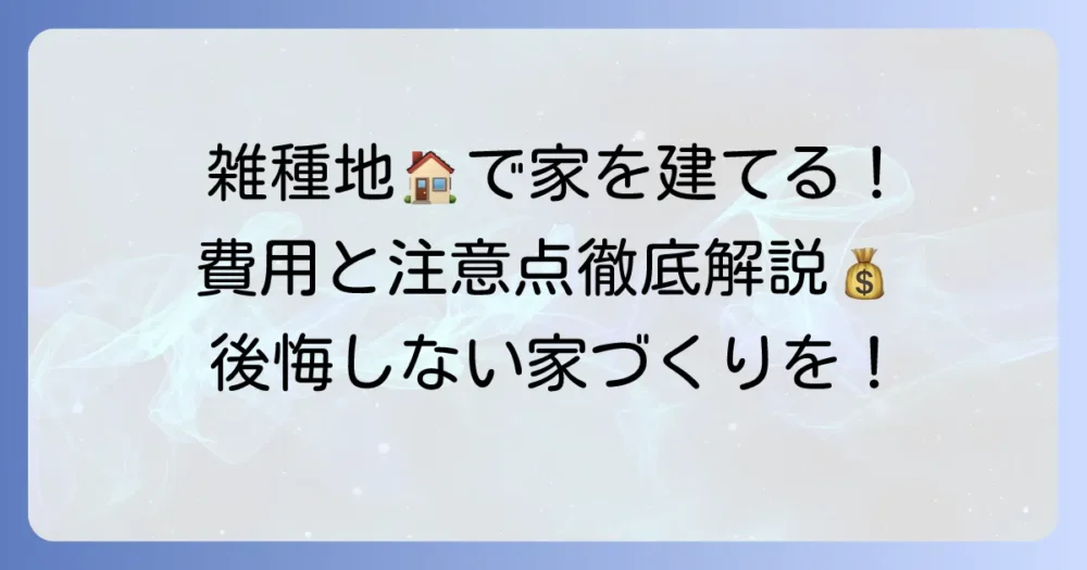 雑種地に家を建てる際の費用と手続きを徹底解説！後悔しないための注意点