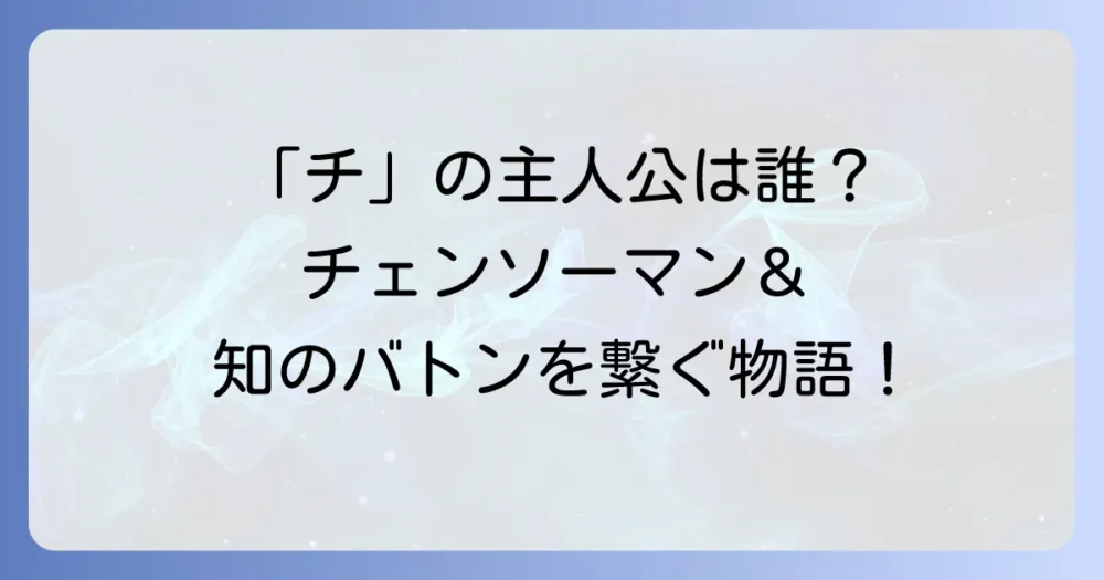 「チ」の主人公は誰？『チェンソーマン』と『チ。-地球の運動について-』の主要キャラクターを徹底解説！