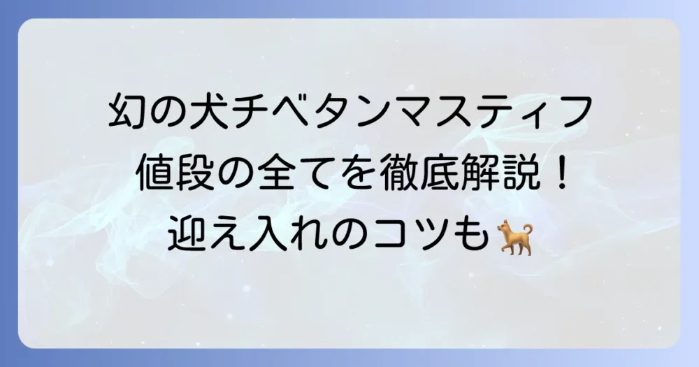 チベタンマスティフの値段の全てを徹底解説！驚きの価格と飼育費用、迎え入れのコツ