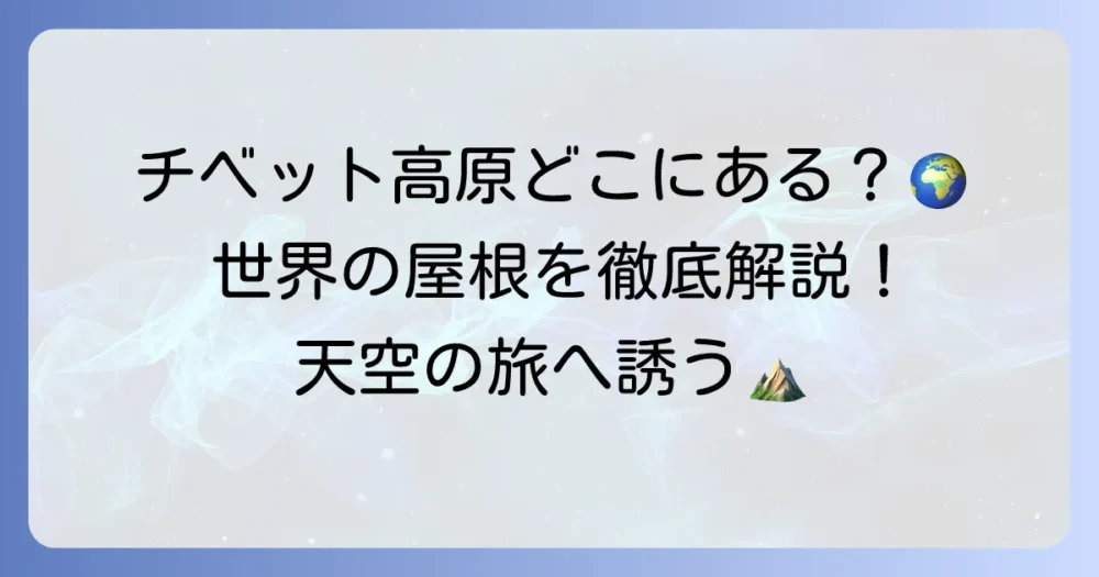 チベット高原はどこにある？「世界の屋根」の地理と魅力を徹底解説