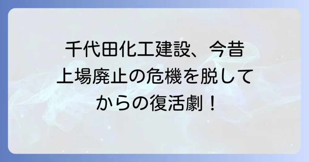 千代田化工建設は上場廃止されたのか？経営危機を乗り越えた真実と現在の状況