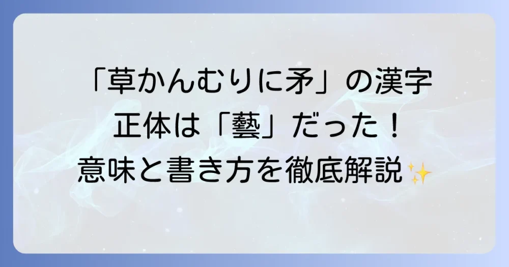 草かんむりに矛の漢字とは？旧字体「藝」の意味と書き方を徹底解説