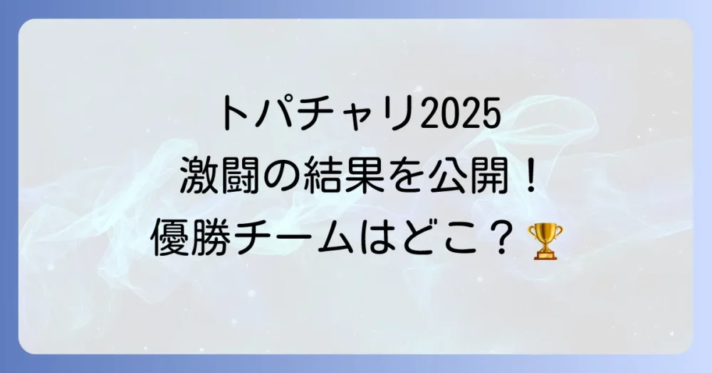 トパチャリ2025の結果まとめ！第14回・第15回TOPANGAチャリティーカップの優勝チームと詳細