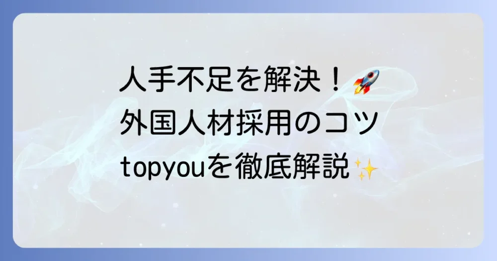 topyouとは？外国人材の採用と定着を支援する株式会社TOPYOUのサービスを徹底解説