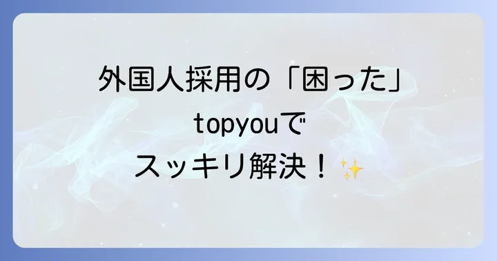 topyouのサービスで解決できる外国人材採用の課題