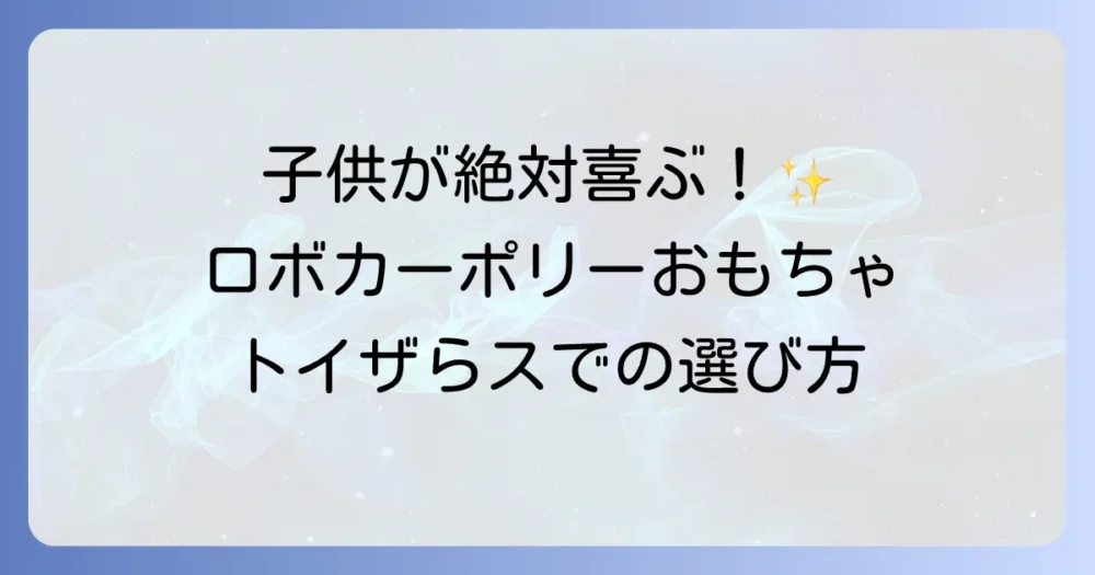 ロボカーポリーのおもちゃをトイザらスで探す！人気商品と選び方を徹底解説