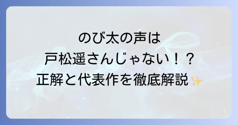 戸松遥さんはのび太の声優ではありません！現在の担当声優と戸松遥さんの代表作を徹底解説